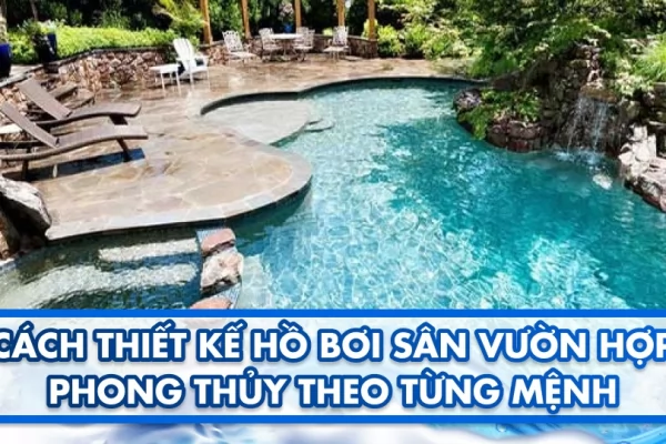 Cách thiết kế hồ bơi sân vườn hợp phong thủy theo từng mệnh